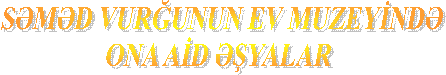 SƏMƏD VURĞUNUN EV MUZEYİNDƏ
 ONA AİD ƏŞYALAR
